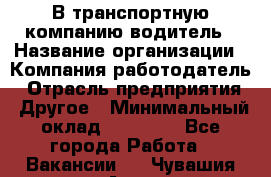 В транспортную компанию водитель › Название организации ­ Компания-работодатель › Отрасль предприятия ­ Другое › Минимальный оклад ­ 55 000 - Все города Работа » Вакансии   . Чувашия респ.,Алатырь г.